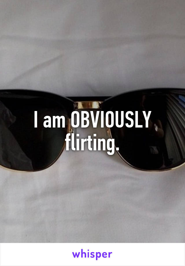 I am OBVIOUSLY flirting.