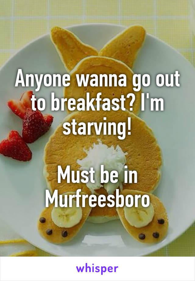 Anyone wanna go out to breakfast? I'm starving!

Must be in Murfreesboro