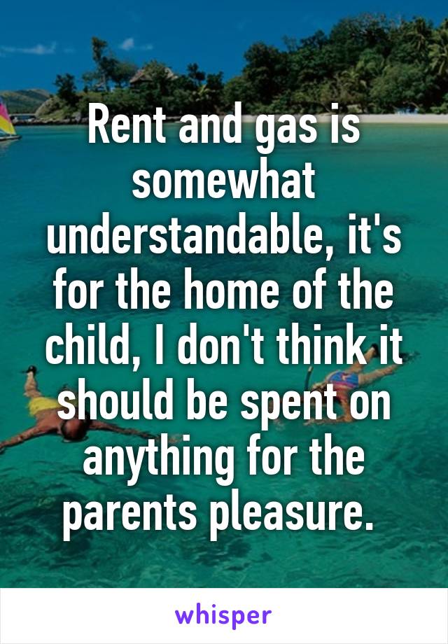 Rent and gas is somewhat understandable, it's for the home of the child, I don't think it should be spent on anything for the parents pleasure. 