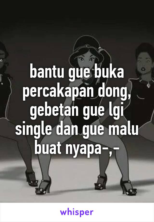 bantu gue buka percakapan dong, gebetan gue lgi single dan gue malu buat nyapa-,-