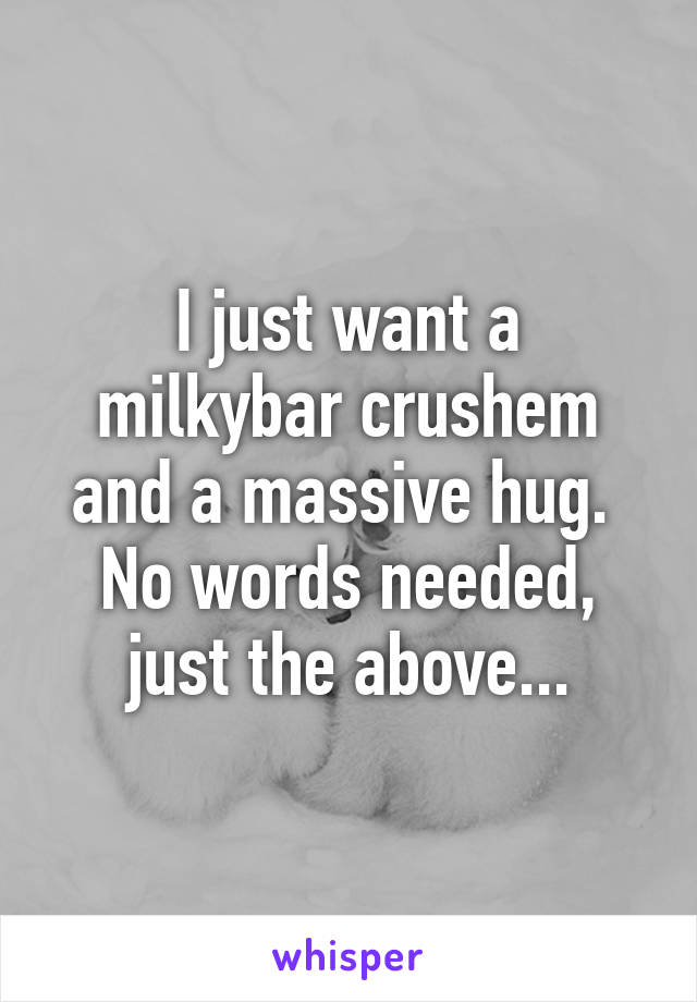 I just want a milkybar crushem and a massive hug. 
No words needed, just the above...