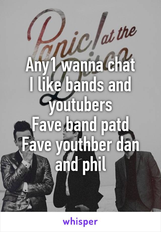 Any1 wanna chat
I like bands and youtubers
Fave band patd
Fave youthber dan and phil