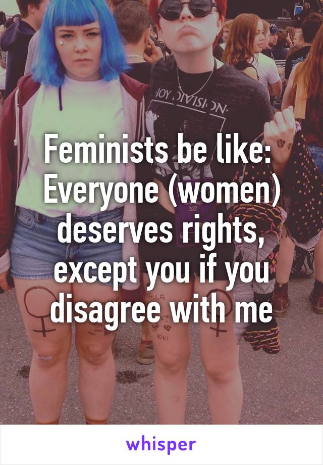 Feminists be like: 
Everyone (women) deserves rights, except you if you disagree with me