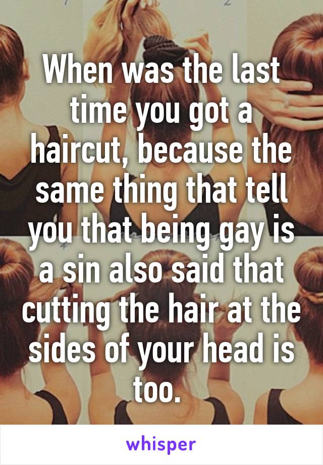 When was the last time you got a haircut, because the same thing that tell you that being gay is a sin also said that cutting the hair at the sides of your head is too. 