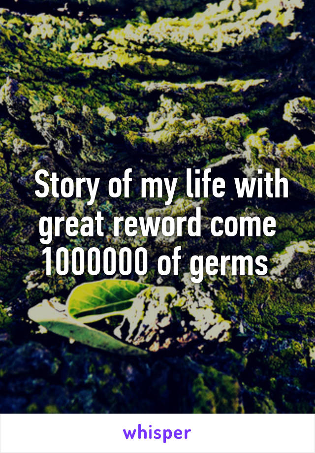  Story of my life with great reword come 1000000 of germs 