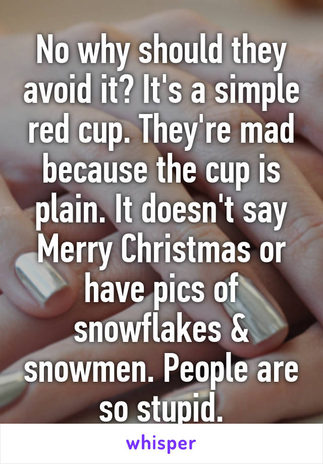 No why should they avoid it? It's a simple red cup. They're mad because the cup is plain. It doesn't say Merry Christmas or have pics of snowflakes & snowmen. People are so stupid.