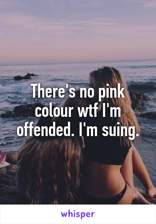 There's no pink colour wtf I'm offended. I'm suing.