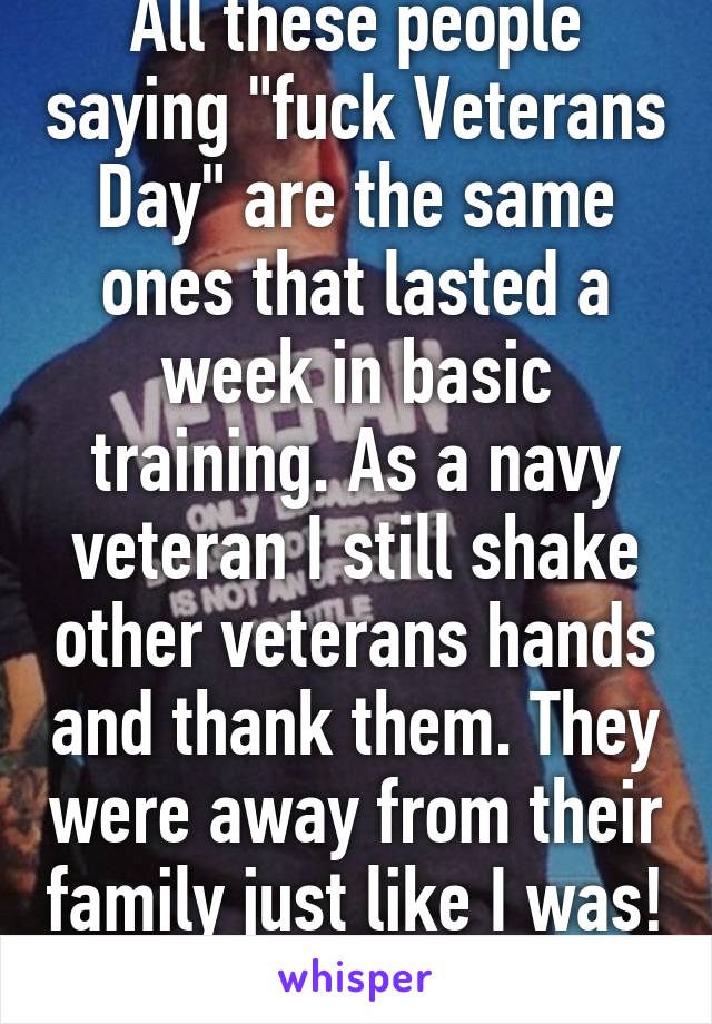 All these people saying "fuck Veterans Day" are the same ones that lasted a week in basic training. As a navy veteran I still shake other veterans hands and thank them. They were away from their family just like I was! Show some support (: