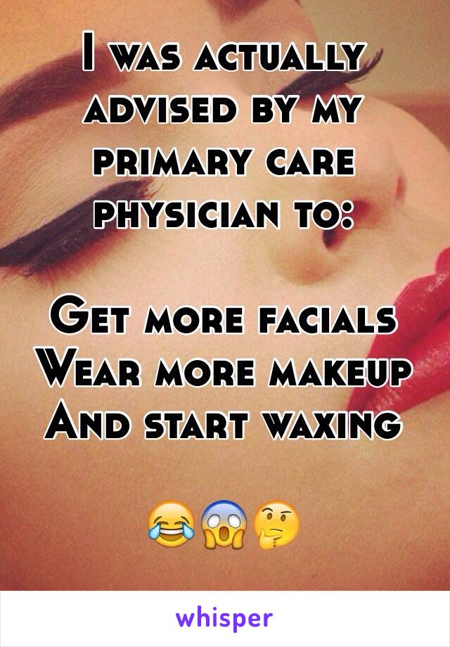 I was actually advised by my primary care physician to:

Get more facials
Wear more makeup
And start waxing

😂😱🤔
