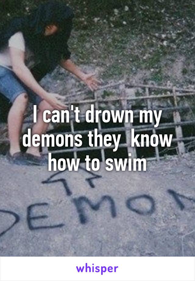 I can't drown my demons they  know how to swim