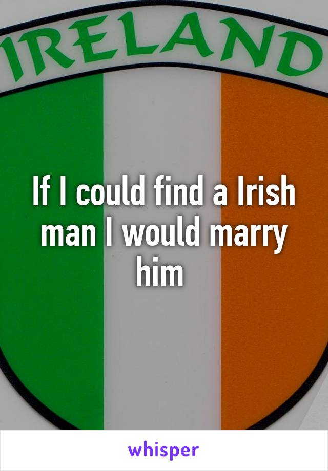 If I could find a Irish man I would marry him 