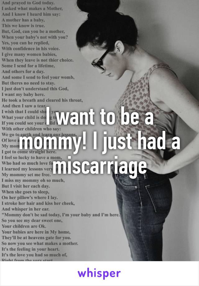 I want to be a mommy! I just had a miscarriage