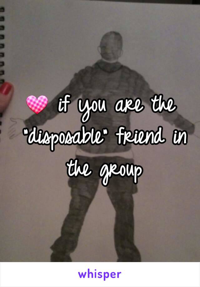 💟 if you are the "disposable" friend in the group