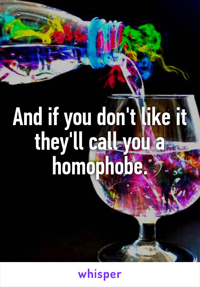 And if you don't like it they'll call you a homophobe.