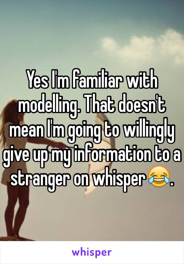 Yes I'm familiar with modelling. That doesn't mean I'm going to willingly give up my information to a stranger on whisper😂. 