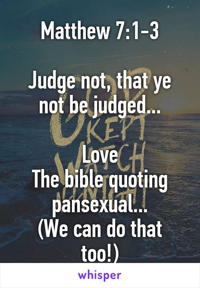 Matthew 7:1-3

Judge not, that ye not be judged...

Love
The bible quoting pansexual...
(We can do that too!)