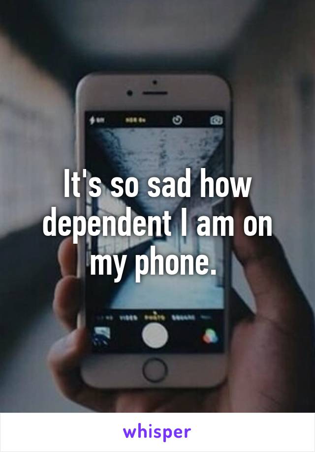 It's so sad how dependent I am on my phone. 