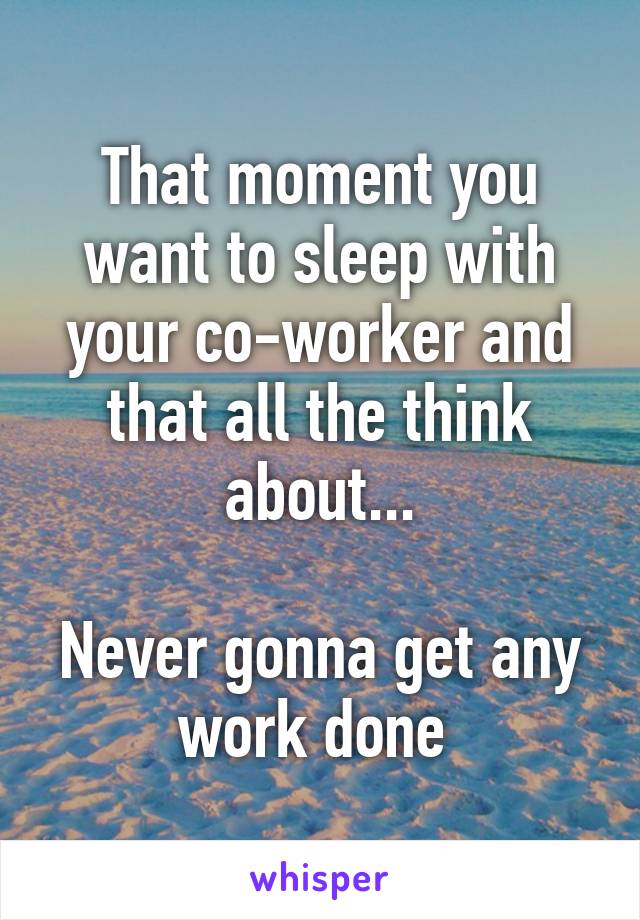 That moment you want to sleep with your co-worker and that all the think about...

Never gonna get any work done 