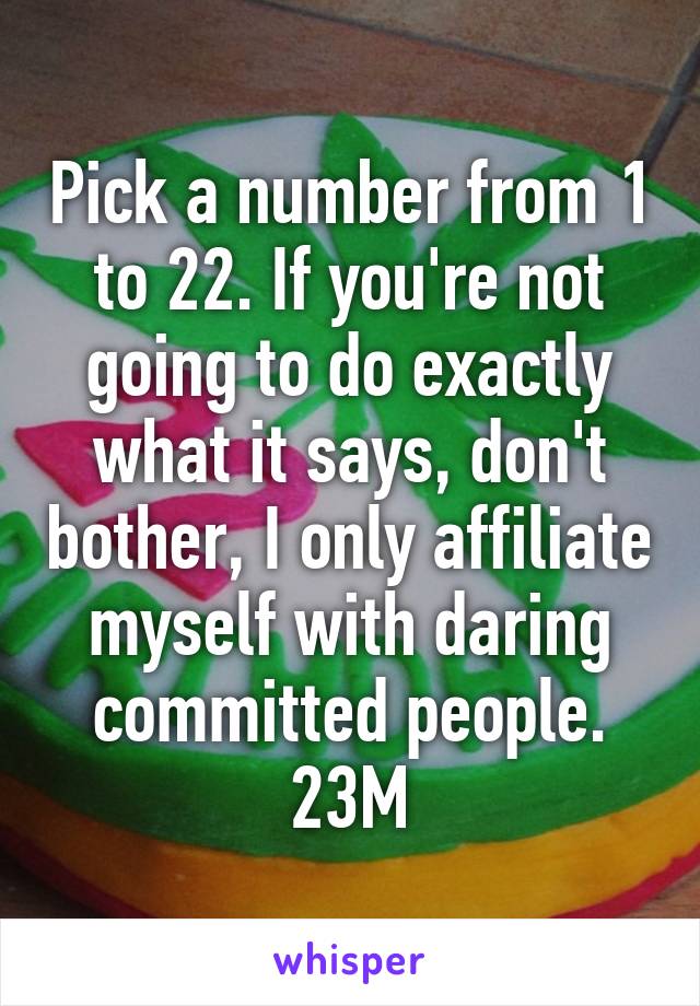 Pick a number from 1 to 22. If you're not going to do exactly what it says, don't bother, I only affiliate myself with daring committed people.
 23M 