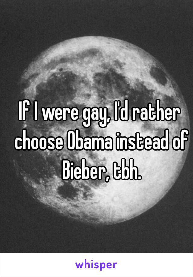 If I were gay, I'd rather choose Obama instead of Bieber, tbh.