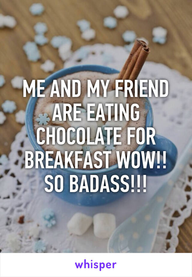 ME AND MY FRIEND ARE EATING CHOCOLATE FOR BREAKFAST WOW!! SO BADASS!!!