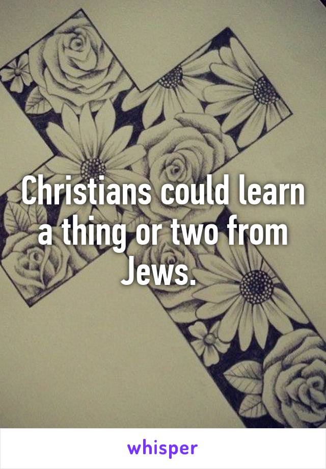 Christians could learn a thing or two from Jews. 