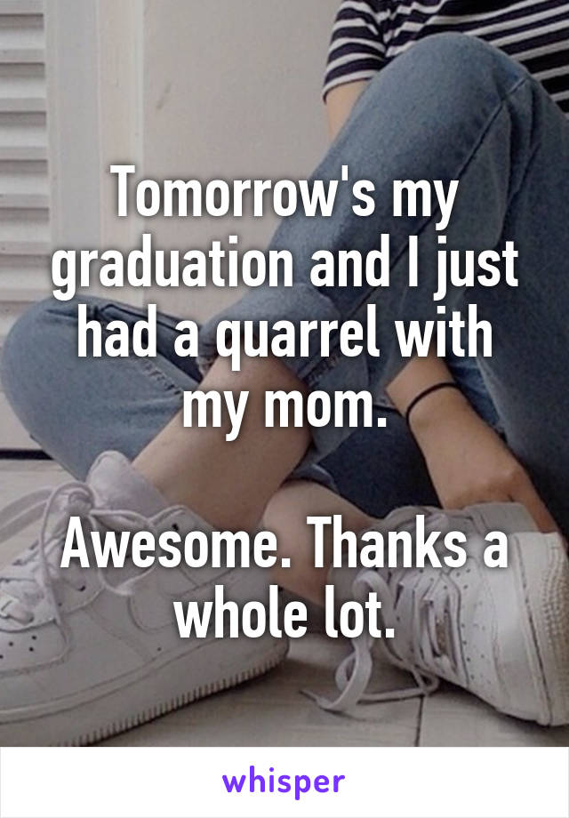 Tomorrow's my graduation and I just had a quarrel with my mom.

Awesome. Thanks a whole lot.