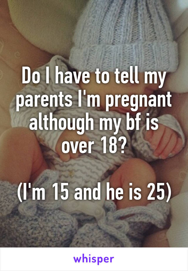 Do I have to tell my parents I'm pregnant although my bf is over 18?

(I'm 15 and he is 25)