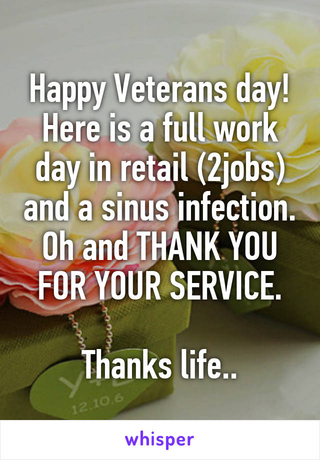 Happy Veterans day! Here is a full work day in retail (2jobs) and a sinus infection. Oh and THANK YOU FOR YOUR SERVICE.

Thanks life..