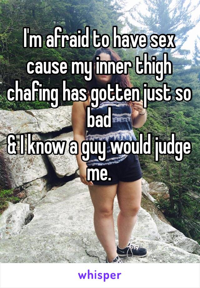 I'm afraid to have sex cause my inner thigh chafing has gotten just so bad 
& I know a guy would judge me.