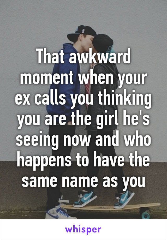 That awkward moment when your ex calls you thinking you are the girl he's seeing now and who happens to have the same name as you