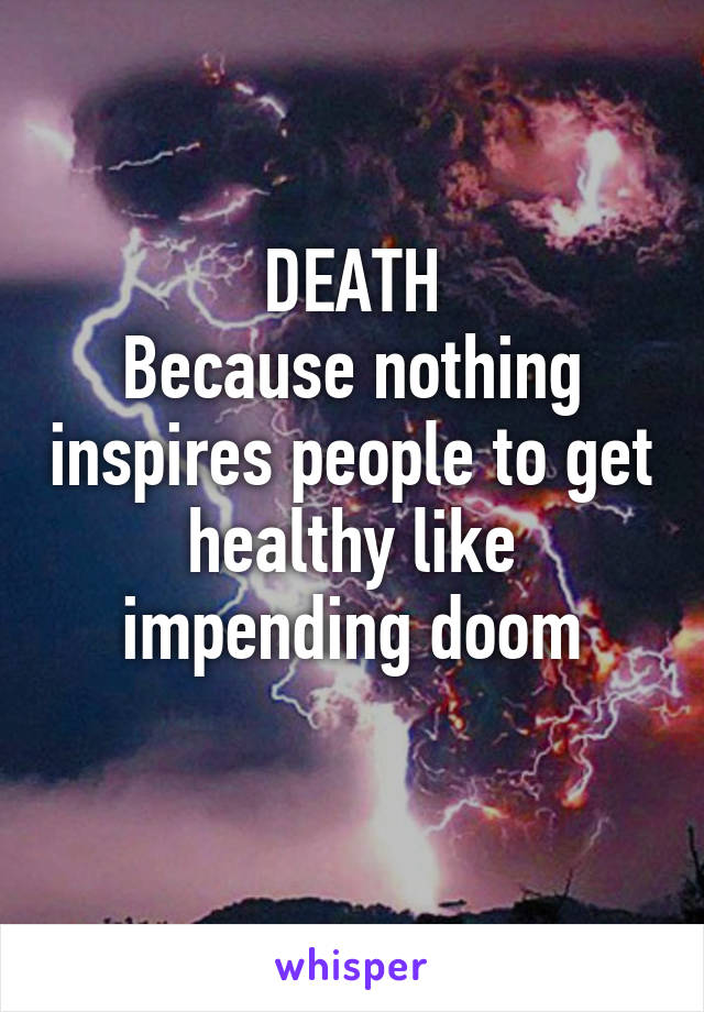 DEATH
Because nothing inspires people to get healthy like impending doom
