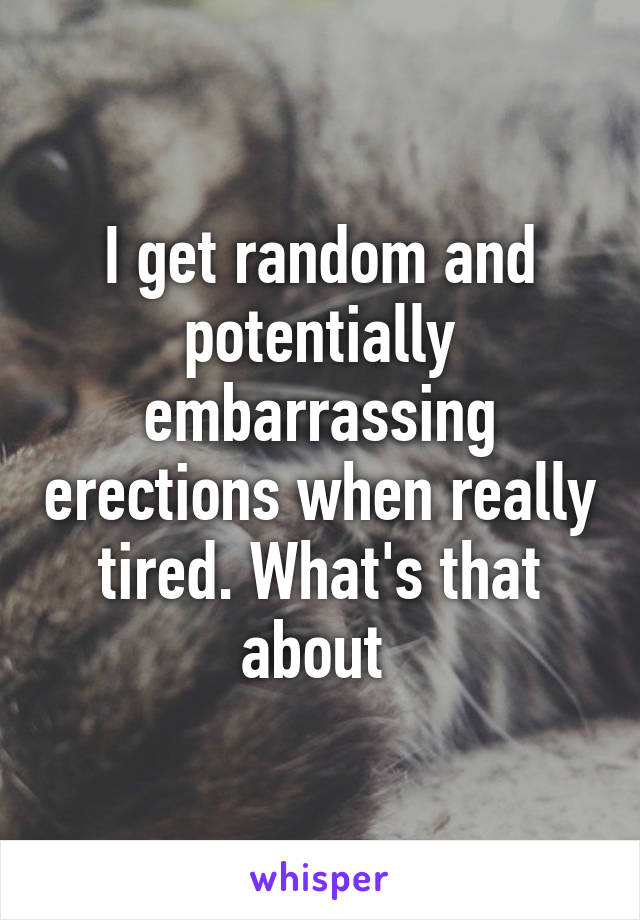 I get random and potentially embarrassing erections when really tired. What's that about 