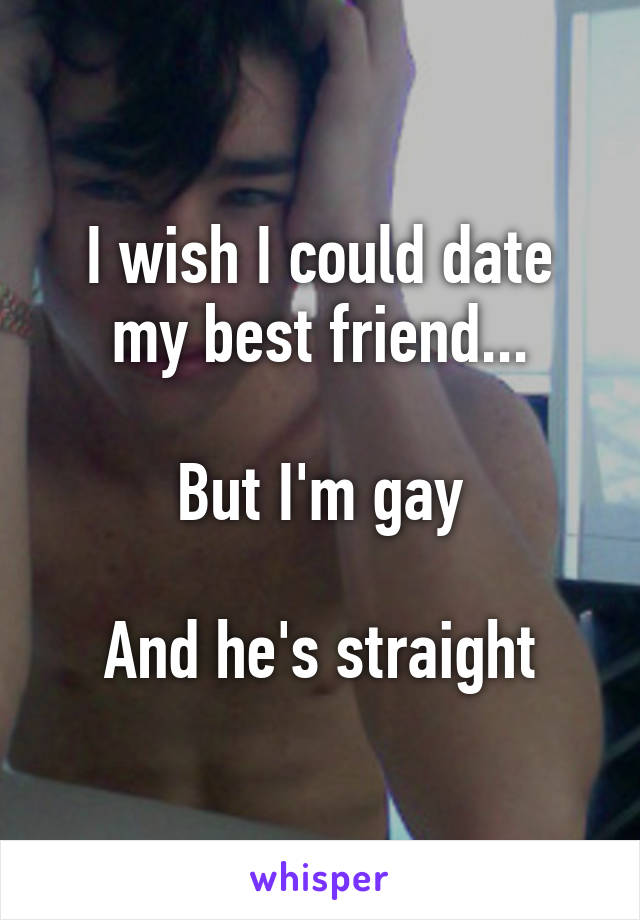 I wish I could date my best friend...

But I'm gay

And he's straight