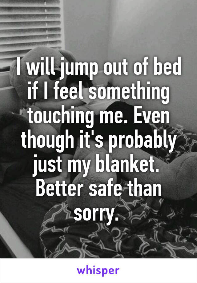 I will jump out of bed if I feel something touching me. Even though it's probably just my blanket. 
Better safe than sorry. 