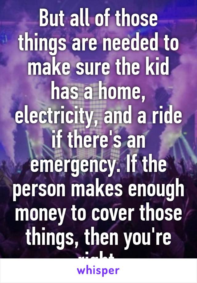 But all of those things are needed to make sure the kid has a home, electricity, and a ride if there's an emergency. If the person makes enough money to cover those things, then you're right.