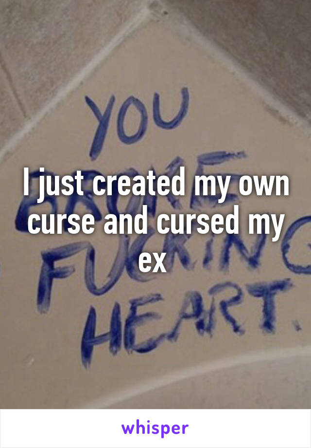 I just created my own curse and cursed my ex 