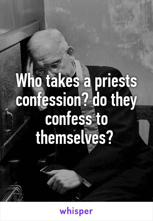 Who takes a priests confession? do they confess to themselves? 