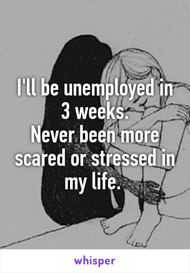 I'll be unemployed in 3 weeks.
Never been more scared or stressed in my life. 