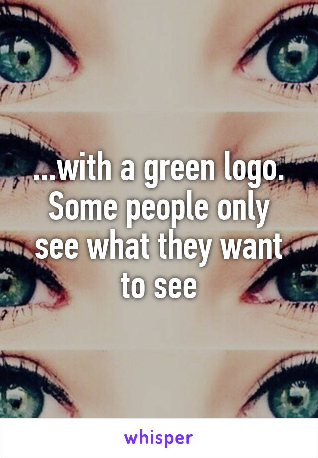 ...with a green logo.
Some people only see what they want to see