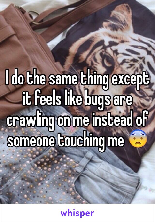 I do the same thing except it feels like bugs are crawling on me instead of someone touching me 😨