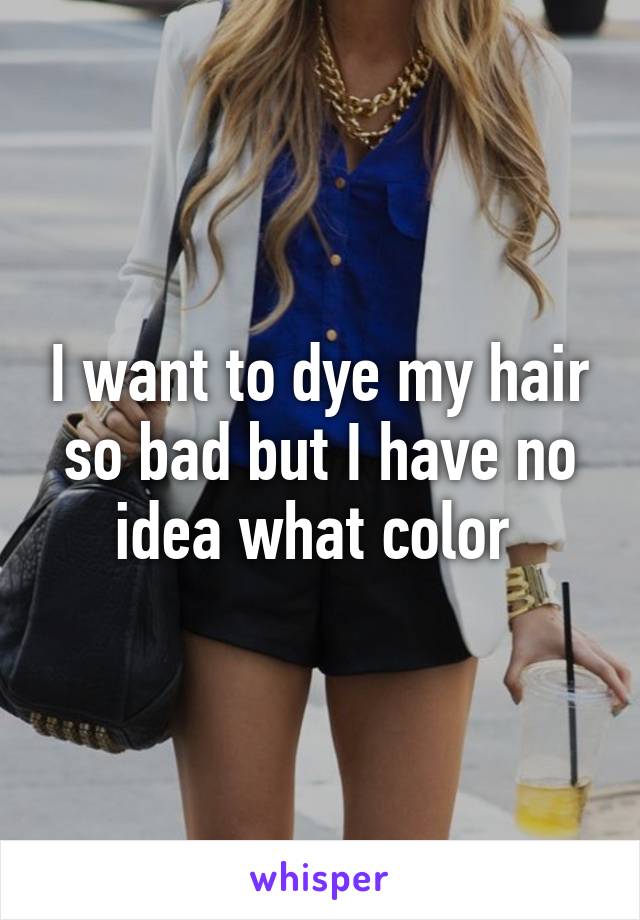 I want to dye my hair so bad but I have no idea what color 