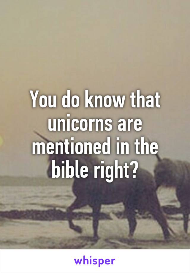 You do know that unicorns are mentioned in the bible right?