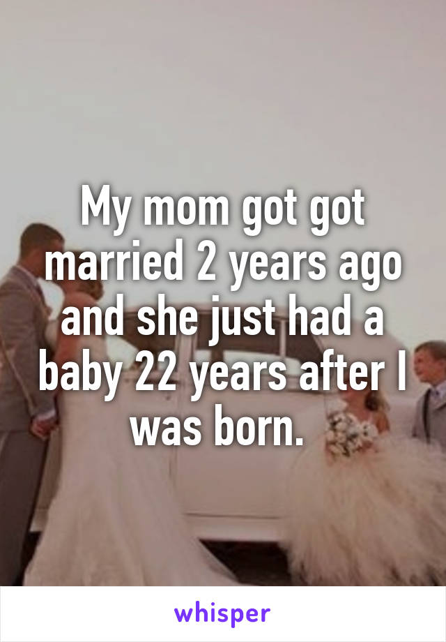 My mom got got married 2 years ago and she just had a baby 22 years after I was born. 