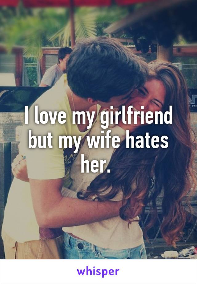 I love my girlfriend but my wife hates her. 