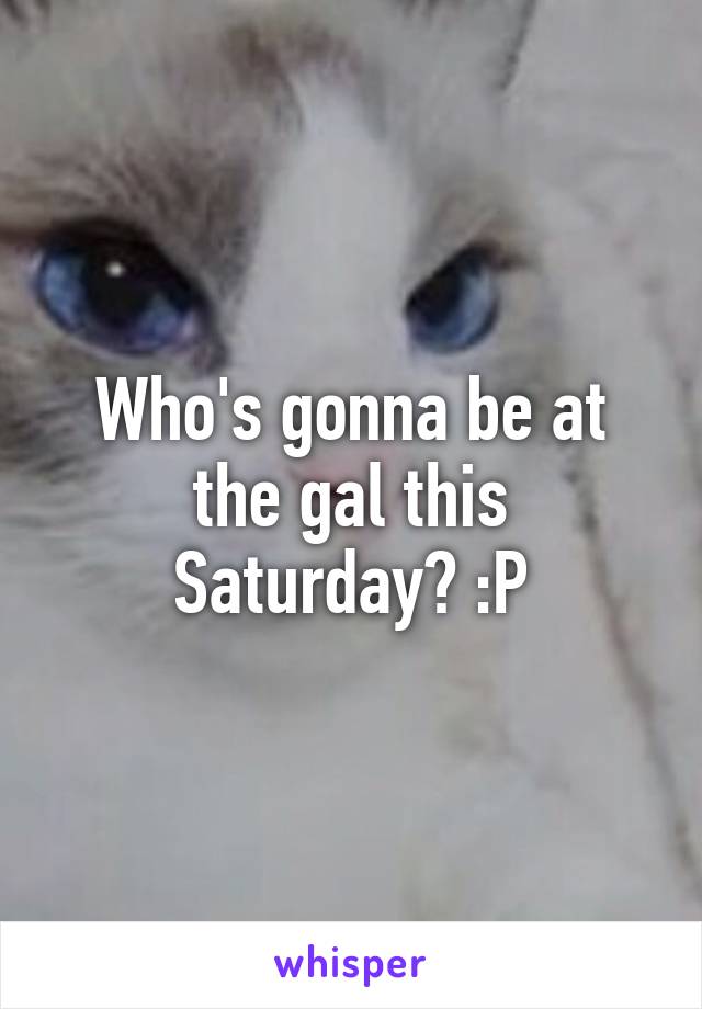 Who's gonna be at the gal this Saturday? :P