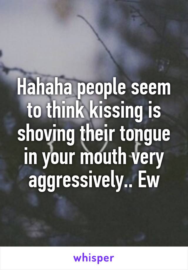 Hahaha people seem to think kissing is shoving their tongue in your mouth very aggressively.. Ew