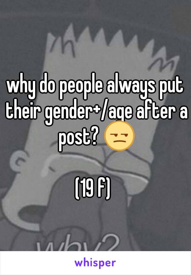 why do people always put their gender+/age after a post? 😒

(19 f) 