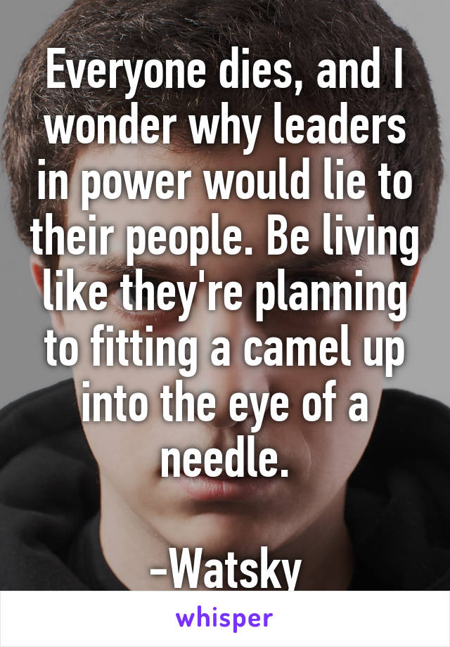 Everyone dies, and I wonder why leaders in power would lie to their people. Be living like they're planning to fitting a camel up into the eye of a needle.

-Watsky