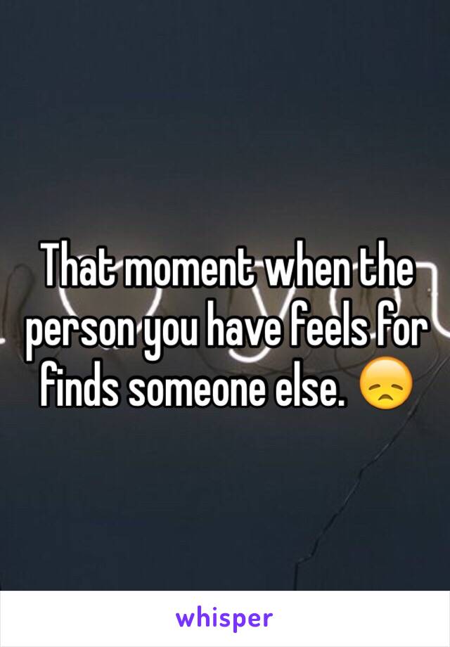 That moment when the person you have feels for finds someone else. 😞